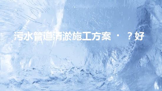 污水管道清淤施工方案？好用嗎？！